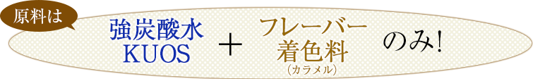 原料は強炭酸水KUOS+フレーバー着色料(カラメル)のみ！